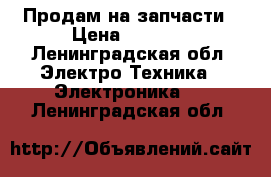 Продам на запчасти › Цена ­ 3 500 - Ленинградская обл. Электро-Техника » Электроника   . Ленинградская обл.